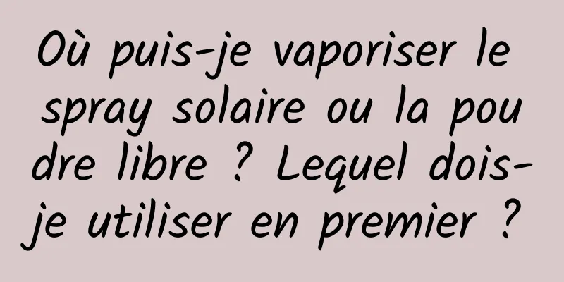 Où puis-je vaporiser le spray solaire ou la poudre libre ? Lequel dois-je utiliser en premier ?