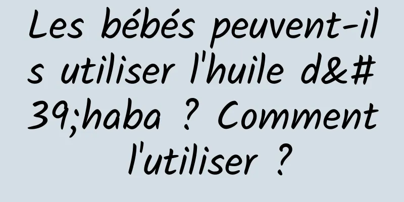 Les bébés peuvent-ils utiliser l'huile d'haba ? Comment l'utiliser ?