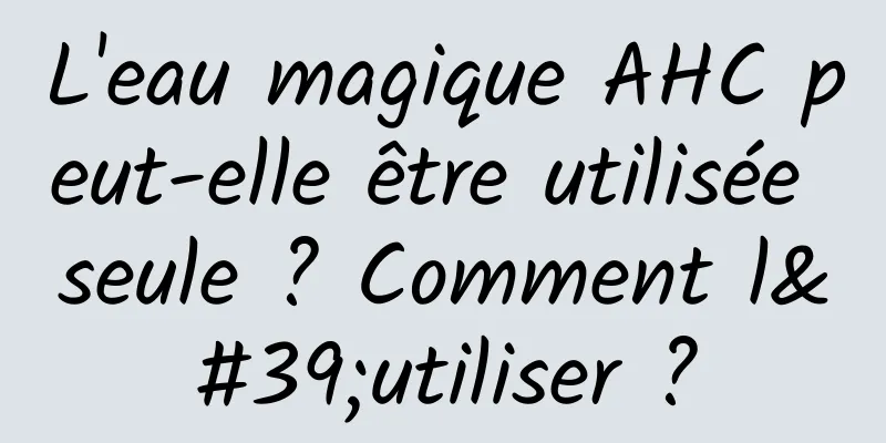 L'eau magique AHC peut-elle être utilisée seule ? Comment l'utiliser ?