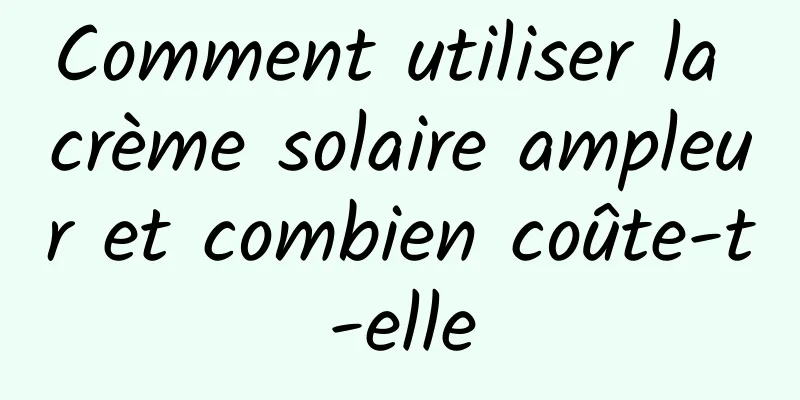 Comment utiliser la crème solaire ampleur et combien coûte-t-elle