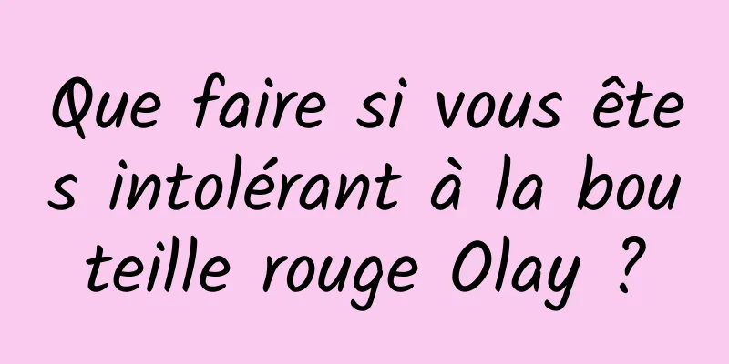 Que faire si vous êtes intolérant à la bouteille rouge Olay ?