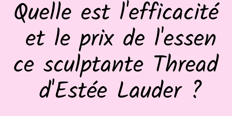 Quelle est l'efficacité et le prix de l'essence sculptante Thread d'Estée Lauder ?