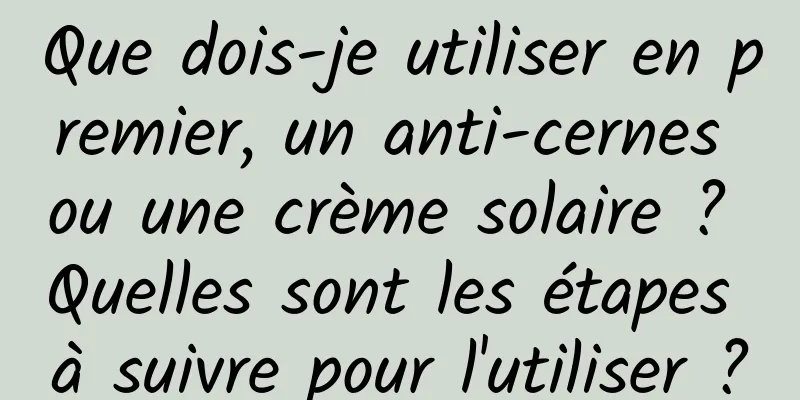 Que dois-je utiliser en premier, un anti-cernes ou une crème solaire ? Quelles sont les étapes à suivre pour l'utiliser ?