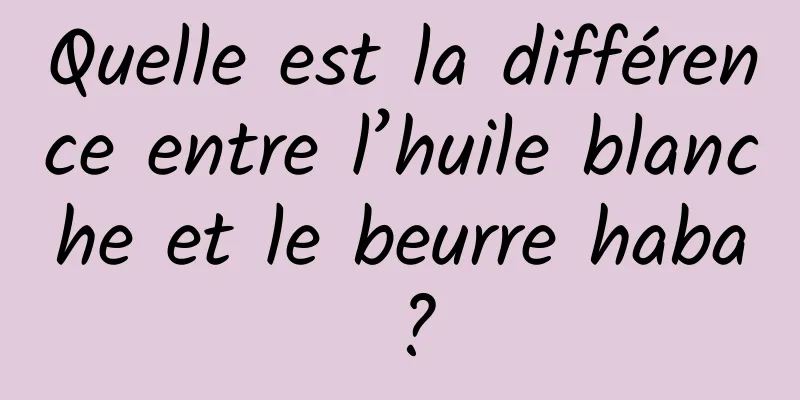 Quelle est la différence entre l’huile blanche et le beurre haba ?