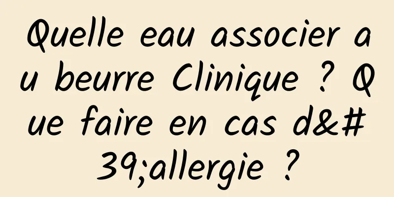 Quelle eau associer au beurre Clinique ? Que faire en cas d'allergie ?