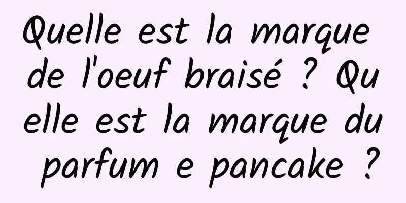 Quelle est la marque de l'oeuf braisé ? Quelle est la marque du parfum e pancake ?