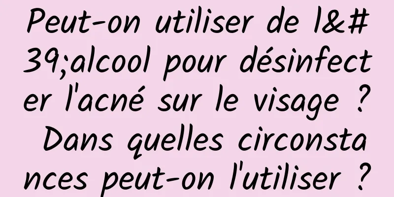 Peut-on utiliser de l'alcool pour désinfecter l'acné sur le visage ? Dans quelles circonstances peut-on l'utiliser ?