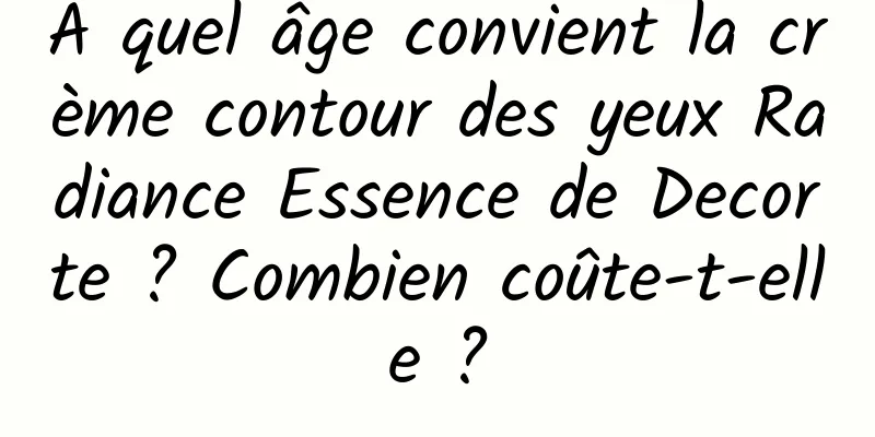 À quel âge convient la crème contour des yeux Radiance Essence de Decorte ? Combien coûte-t-elle ?