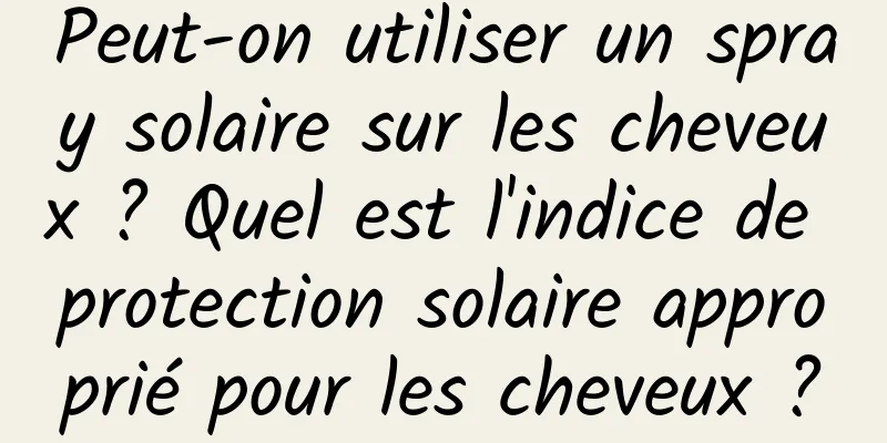 Peut-on utiliser un spray solaire sur les cheveux ? Quel est l'indice de protection solaire approprié pour les cheveux ?