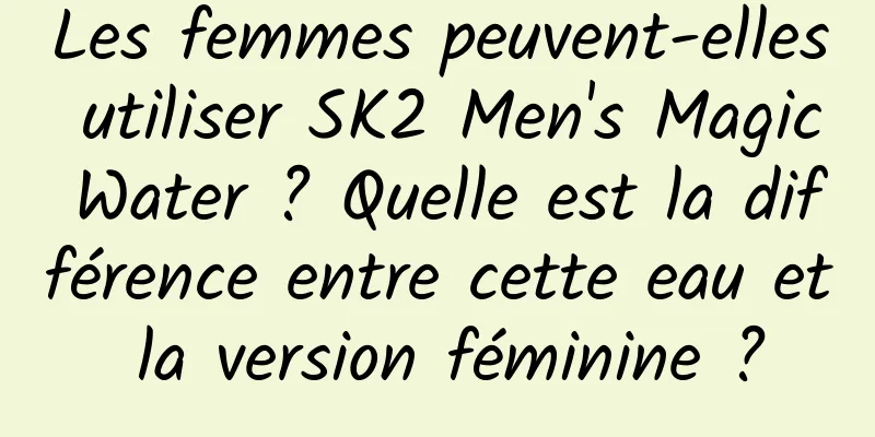 Les femmes peuvent-elles utiliser SK2 Men's Magic Water ? Quelle est la différence entre cette eau et la version féminine ?