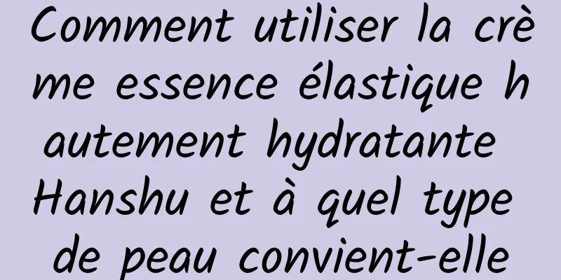 Comment utiliser la crème essence élastique hautement hydratante Hanshu et à quel type de peau convient-elle