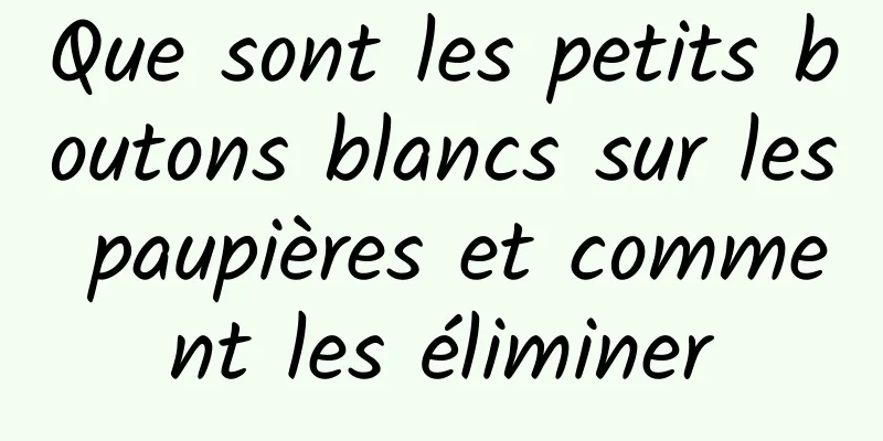 Que sont les petits boutons blancs sur les paupières et comment les éliminer