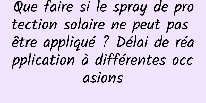 Que faire si le spray de protection solaire ne peut pas être appliqué ? Délai de réapplication à différentes occasions