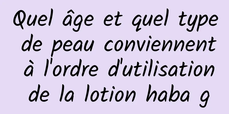 Quel âge et quel type de peau conviennent à l'ordre d'utilisation de la lotion haba g