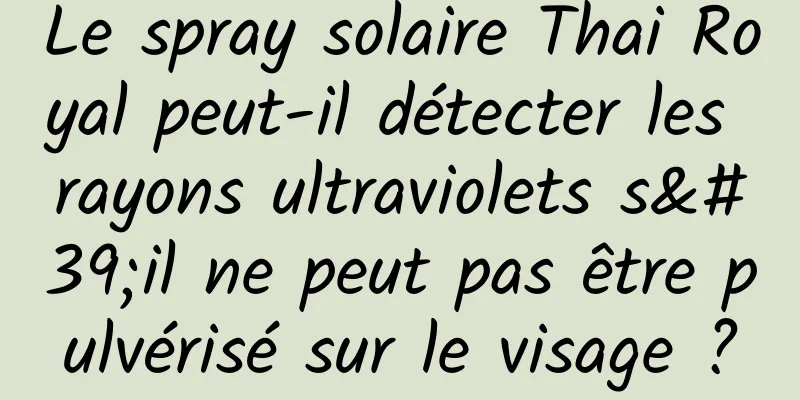 Le spray solaire Thai Royal peut-il détecter les rayons ultraviolets s'il ne peut pas être pulvérisé sur le visage ?