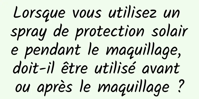 Lorsque vous utilisez un spray de protection solaire pendant le maquillage, doit-il être utilisé avant ou après le maquillage ?
