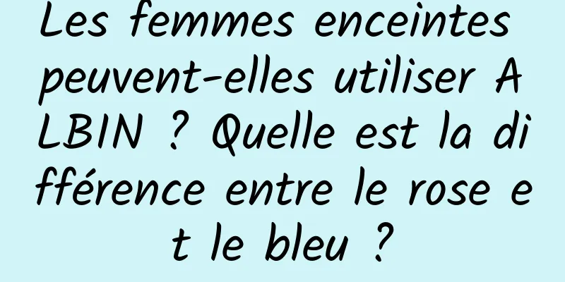 Les femmes enceintes peuvent-elles utiliser ALBIN ? Quelle est la différence entre le rose et le bleu ?