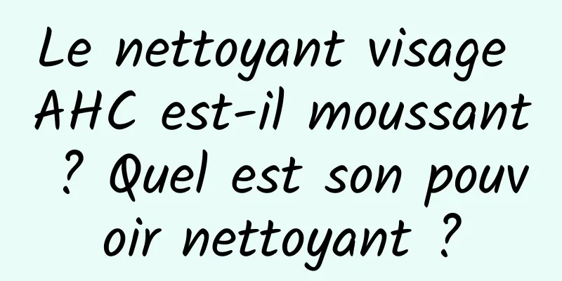 Le nettoyant visage AHC est-il moussant ? Quel est son pouvoir nettoyant ?