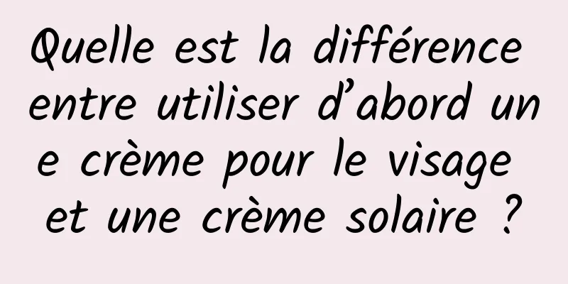 Quelle est la différence entre utiliser d’abord une crème pour le visage et une crème solaire ?