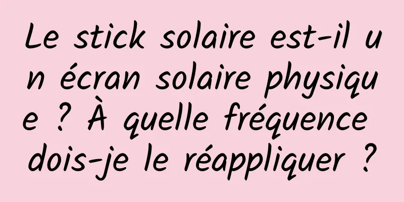 Le stick solaire est-il un écran solaire physique ? À quelle fréquence dois-je le réappliquer ?