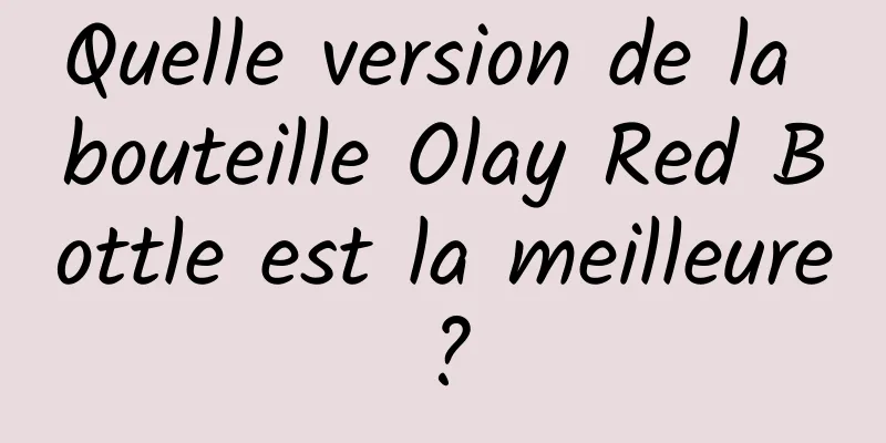 Quelle version de la bouteille Olay Red Bottle est la meilleure ?