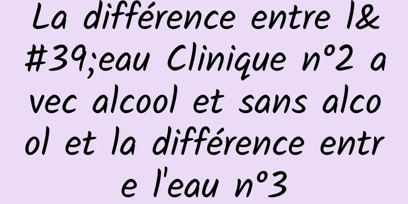 La différence entre l'eau Clinique n°2 avec alcool et sans alcool et la différence entre l'eau n°3