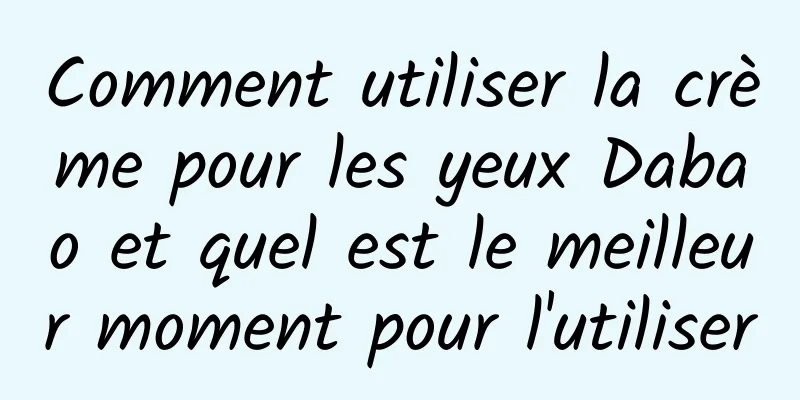 Comment utiliser la crème pour les yeux Dabao et quel est le meilleur moment pour l'utiliser