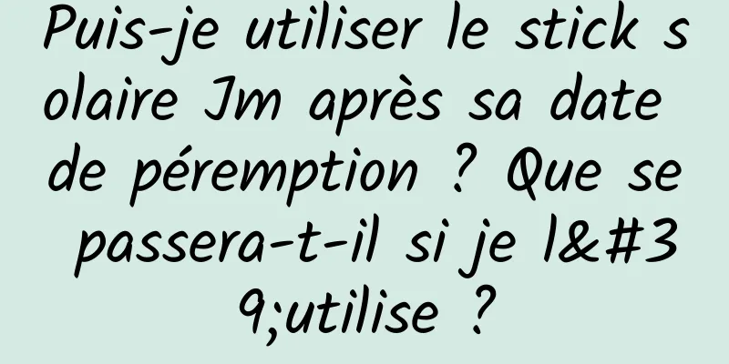 Puis-je utiliser le stick solaire Jm après sa date de péremption ? Que se passera-t-il si je l'utilise ?