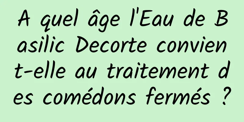 A quel âge l'Eau de Basilic Decorte convient-elle au traitement des comédons fermés ?