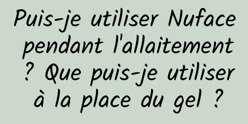 Puis-je utiliser Nuface pendant l'allaitement ? Que puis-je utiliser à la place du gel ?