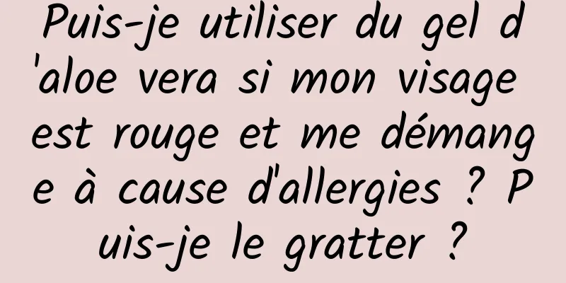 Puis-je utiliser du gel d'aloe vera si mon visage est rouge et me démange à cause d'allergies ? Puis-je le gratter ?