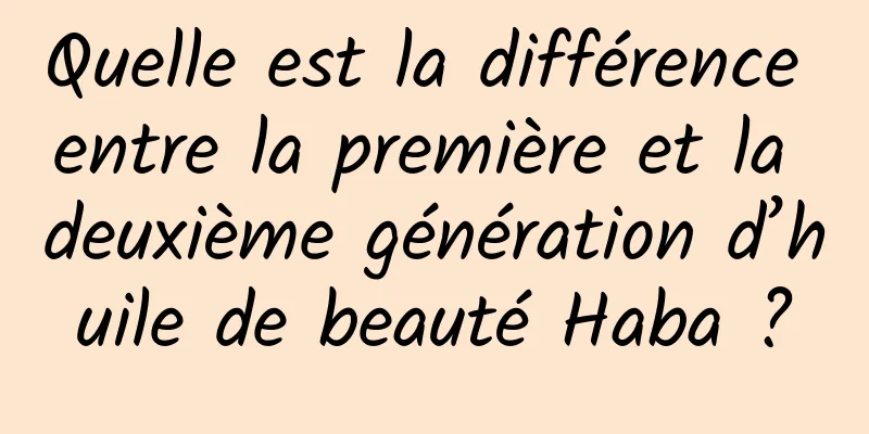 Quelle est la différence entre la première et la deuxième génération d’huile de beauté Haba ?