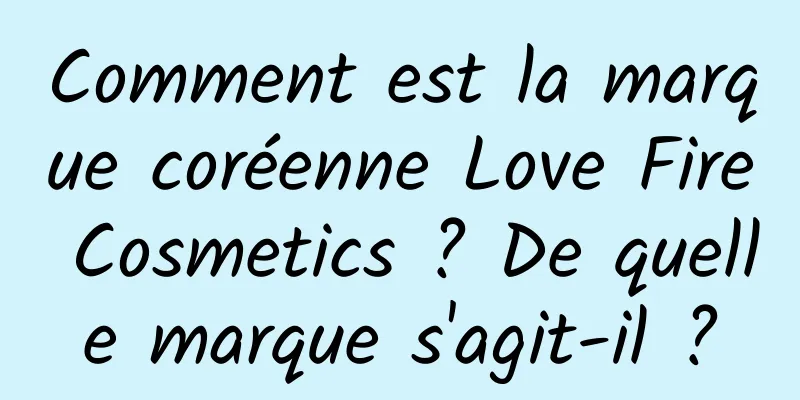 Comment est la marque coréenne Love Fire Cosmetics ? De quelle marque s'agit-il ?
