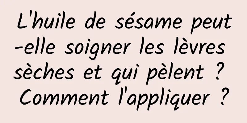 L'huile de sésame peut-elle soigner les lèvres sèches et qui pèlent ? Comment l'appliquer ?