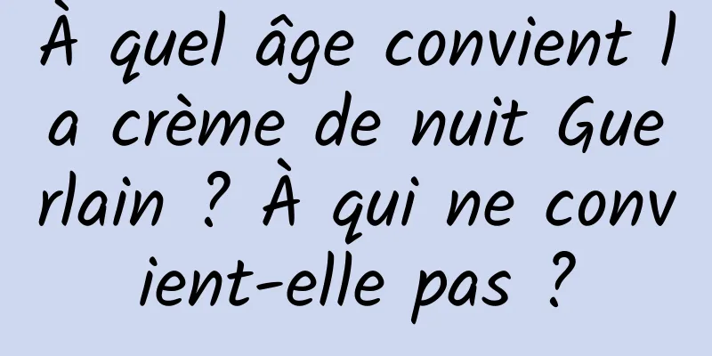 À quel âge convient la crème de nuit Guerlain ? À qui ne convient-elle pas ?