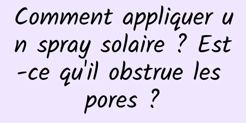 Comment appliquer un spray solaire ? Est-ce qu'il obstrue les pores ?
