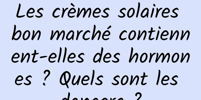 Les crèmes solaires bon marché contiennent-elles des hormones ? Quels sont les dangers ?