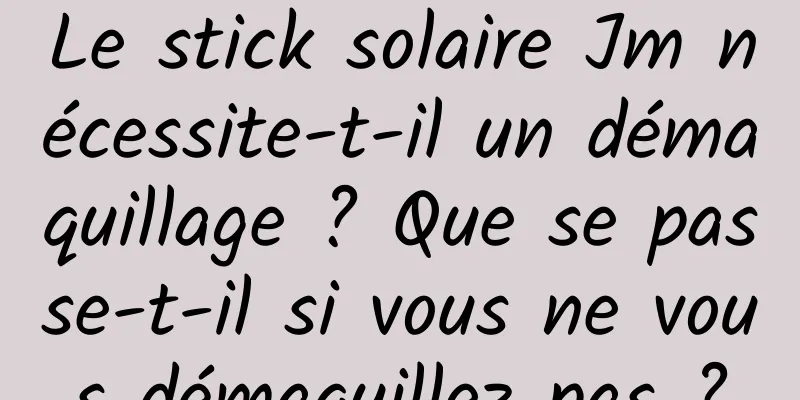 Le stick solaire Jm nécessite-t-il un démaquillage ? Que se passe-t-il si vous ne vous démaquillez pas ?