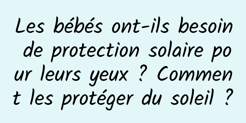 Les bébés ont-ils besoin de protection solaire pour leurs yeux ? Comment les protéger du soleil ?