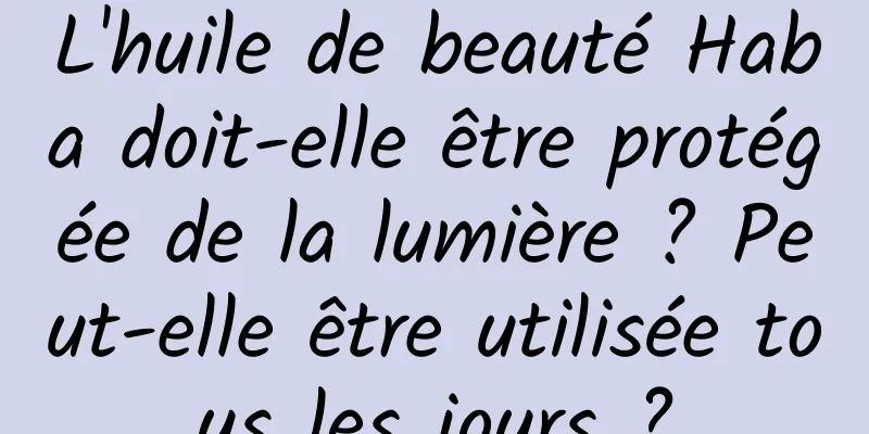 L'huile de beauté Haba doit-elle être protégée de la lumière ? Peut-elle être utilisée tous les jours ?