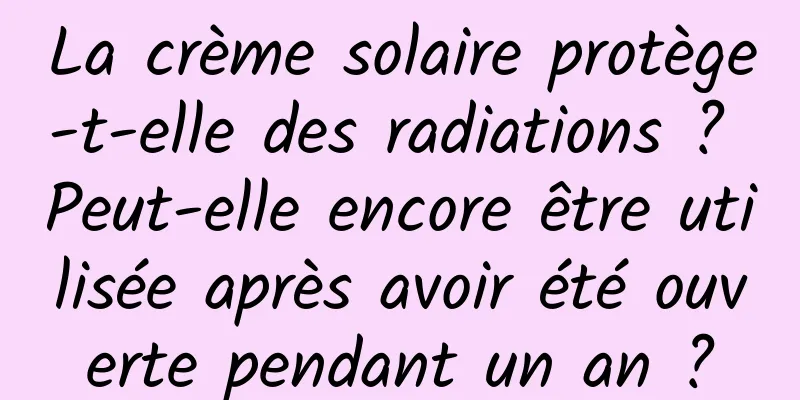 La crème solaire protège-t-elle des radiations ? Peut-elle encore être utilisée après avoir été ouverte pendant un an ?