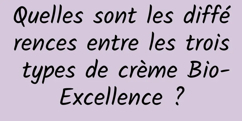 Quelles sont les différences entre les trois types de crème Bio-Excellence ?