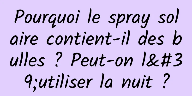 Pourquoi le spray solaire contient-il des bulles ? Peut-on l'utiliser la nuit ?