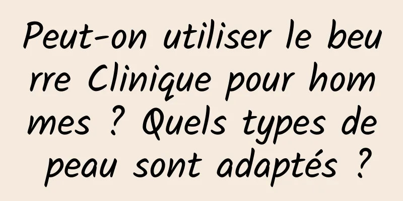 Peut-on utiliser le beurre Clinique pour hommes ? Quels types de peau sont adaptés ?
