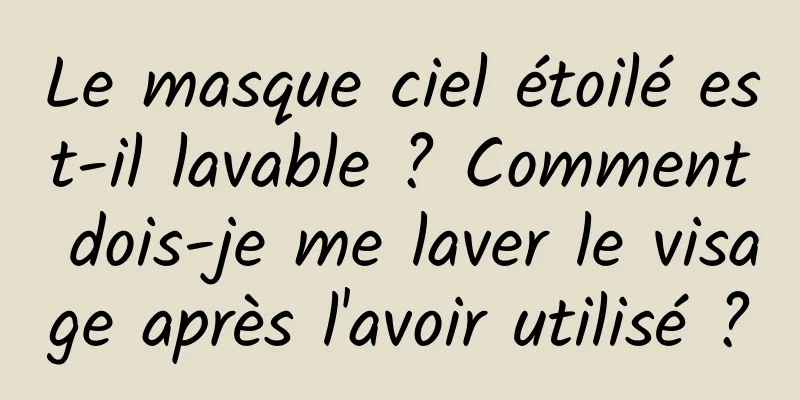 Le masque ciel étoilé est-il lavable ? Comment dois-je me laver le visage après l'avoir utilisé ?