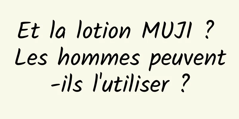 Et la lotion MUJI ? Les hommes peuvent-ils l'utiliser ?