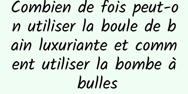 Combien de fois peut-on utiliser la boule de bain luxuriante et comment utiliser la bombe à bulles