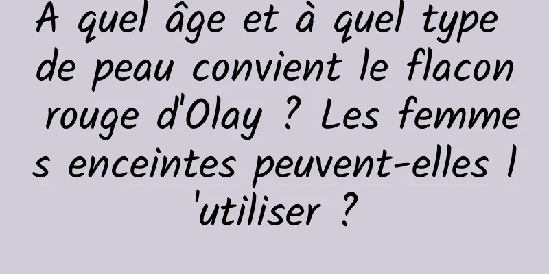 À quel âge et à quel type de peau convient le flacon rouge d'Olay ? Les femmes enceintes peuvent-elles l'utiliser ?