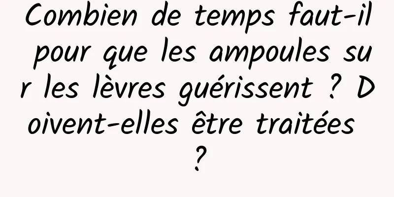 Combien de temps faut-il pour que les ampoules sur les lèvres guérissent ? Doivent-elles être traitées ?