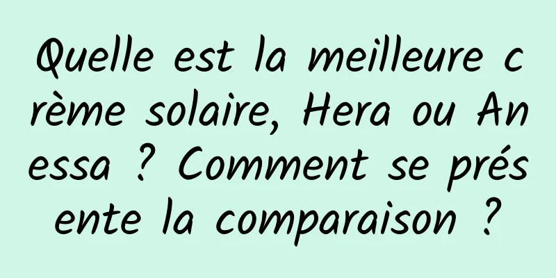 Quelle est la meilleure crème solaire, Hera ou Anessa ? Comment se présente la comparaison ?